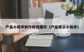 句容产品小程序制作教程图片（产品展示小程序）