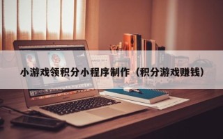 句容小游戏领积分小程序制作（积分游戏赚钱）