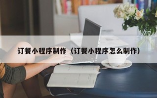 句容订餐小程序制作（订餐小程序怎么制作）
