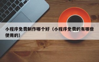 句容小程序免费制作哪个好（小程序免费的有哪些使用的）