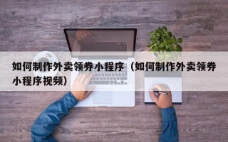 句容如何制作外卖领券小程序（如何制作外卖领券小程序视频）