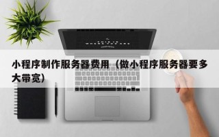 句容小程序制作服务器费用（做小程序服务器要多大带宽）