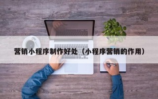 句容营销小程序制作好处（小程序营销的作用）