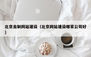 句容北京自制网站建设（北京网站建设哪家公司好）