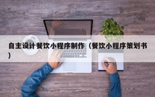 句容自主设计餐饮小程序制作（餐饮小程序策划书）