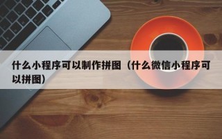 句容什么小程序可以制作拼图（什么微信小程序可以拼图）