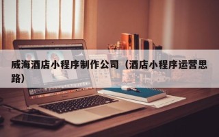 句容威海酒店小程序制作公司（酒店小程序运营思路）