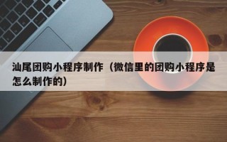 句容汕尾团购小程序制作（微信里的团购小程序是怎么制作的）