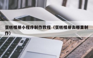 句容蛋糕相册小程序制作教程（蛋糕相册去哪里制作）
